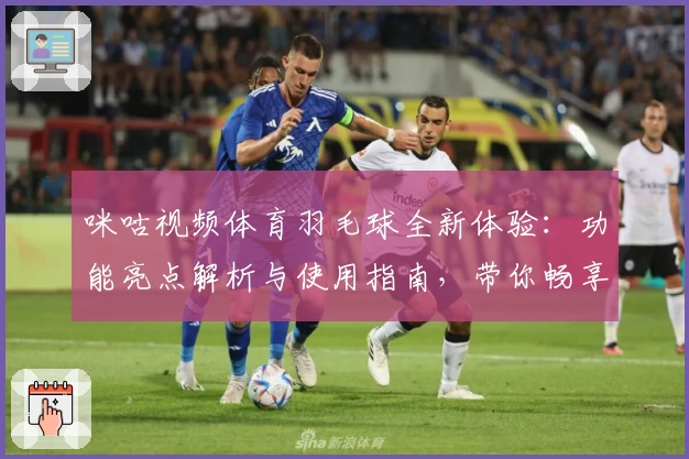 咪咕视频体育羽毛球全新体验:功能亮点解析与使用指南,带你畅享实时赛事精彩