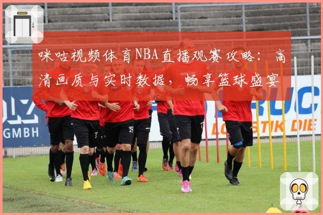 咪咕视频体育NBA直播观赛攻略：高清画质与实时数据，畅享篮球盛宴