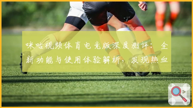 咪咕视频体育电竞版深度测评：全新功能与使用体验解析，发现热血竞技的无限魅力