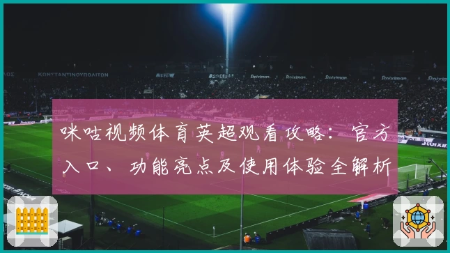 咪咕视频体育英超观看攻略：官方入口、功能亮点及使用体验全解析