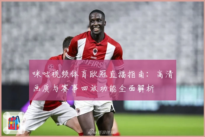 咪咕视频体育欧冠直播指南：高清画质与赛事回放功能全面解析