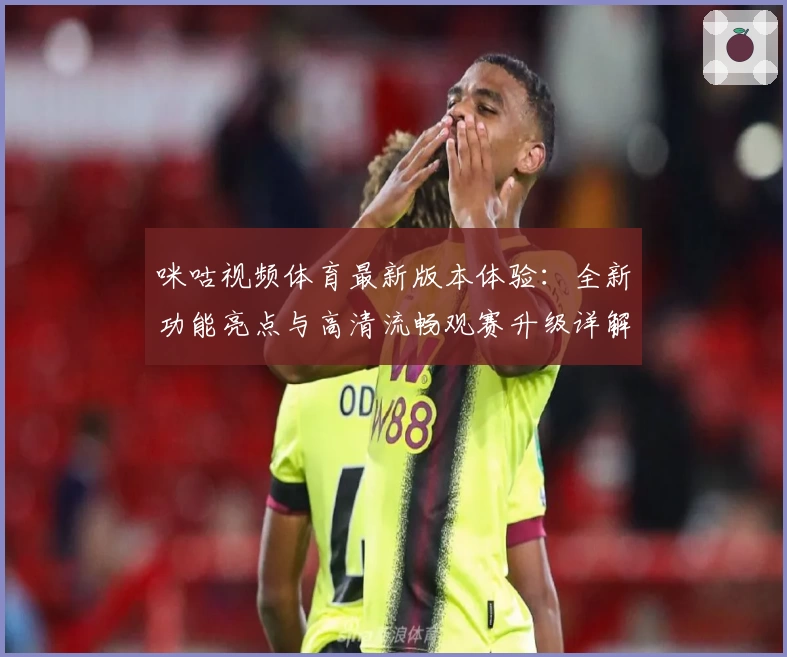 咪咕视频体育最新版本体验：全新功能亮点与高清流畅观赛升级详解