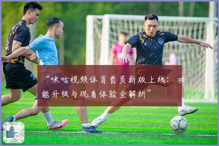 “咪咕视频体育首页新版上线：功能升级与观看体验全解析”