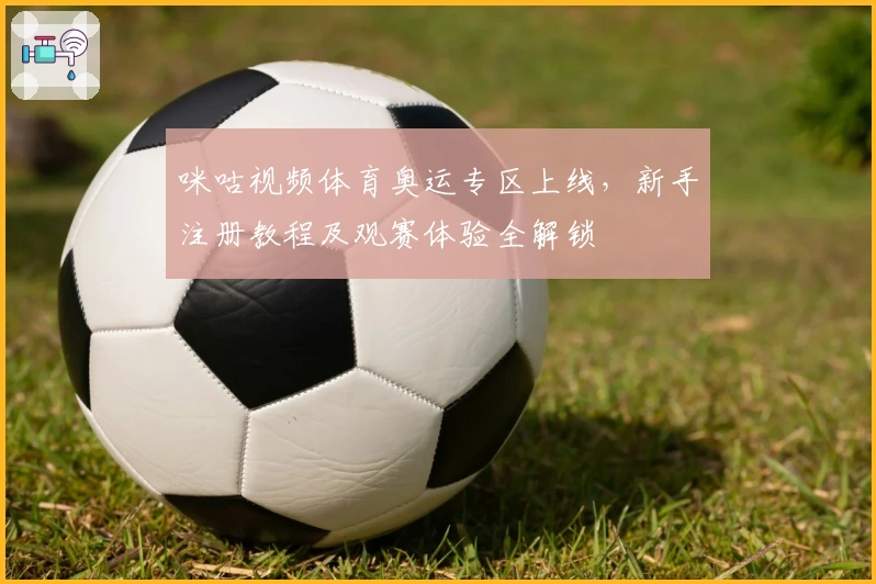 咪咕视频体育奥运专区上线,新手注册教程及观赛体验全解锁