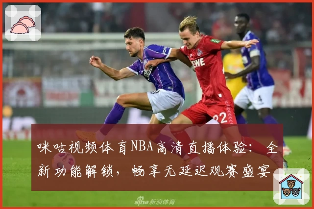 咪咕视频体育NBA高清直播体验：全新功能解锁，畅享无延迟观赛盛宴