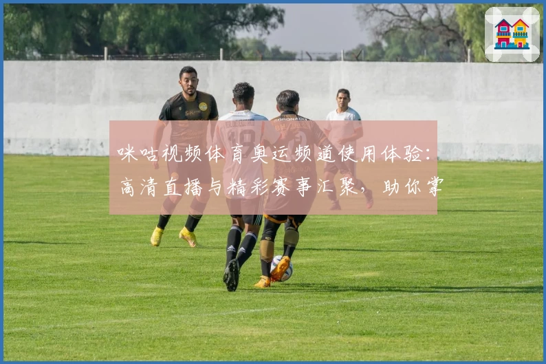 咪咕视频体育奥运频道使用体验：高清直播与精彩赛事汇聚，助你掌握奥运动态