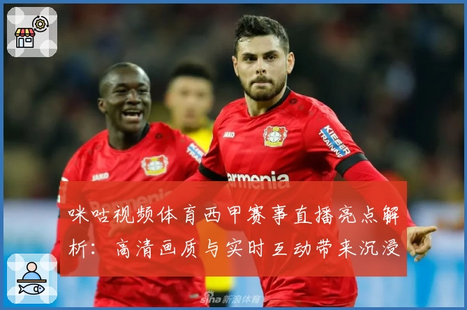 咪咕视频体育西甲赛事直播亮点解析：高清画质与实时互动带来沉浸式观赛体验