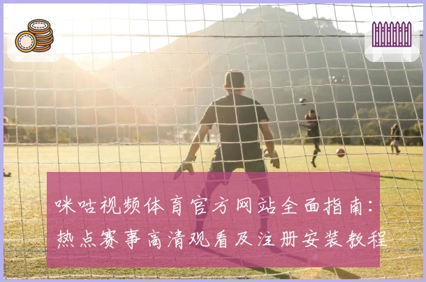咪咕视频体育官方网站全面指南:热点赛事高清观看及注册安装教程解析