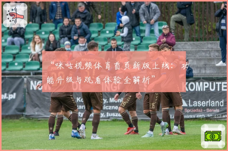 “咪咕视频体育首页新版上线：功能升级与观看体验全解析”