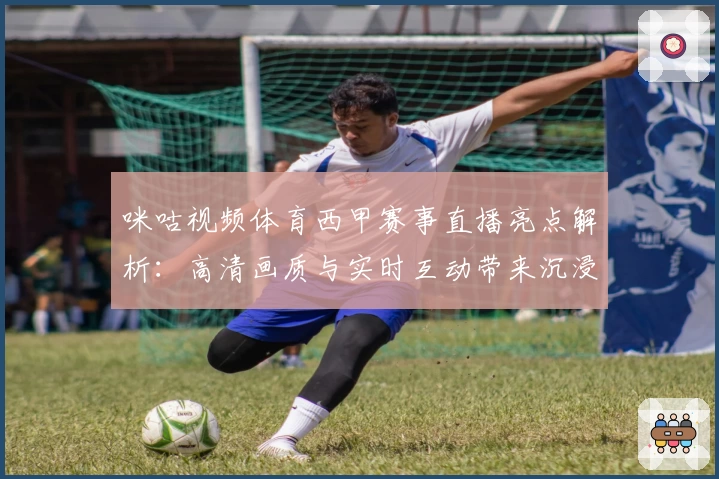 咪咕视频体育西甲赛事直播亮点解析：高清画质与实时互动带来沉浸式观赛体验