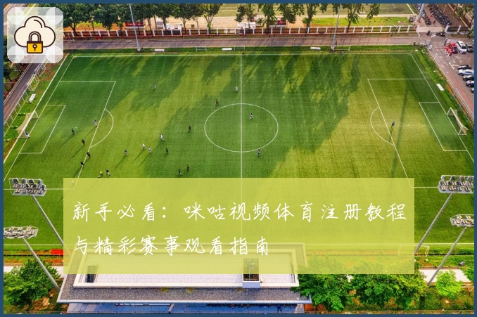 新手必看：咪咕视频体育注册教程与精彩赛事观看指南