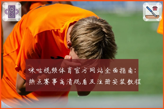 咪咕视频体育官方网站全面指南:热点赛事高清观看及注册安装教程解析