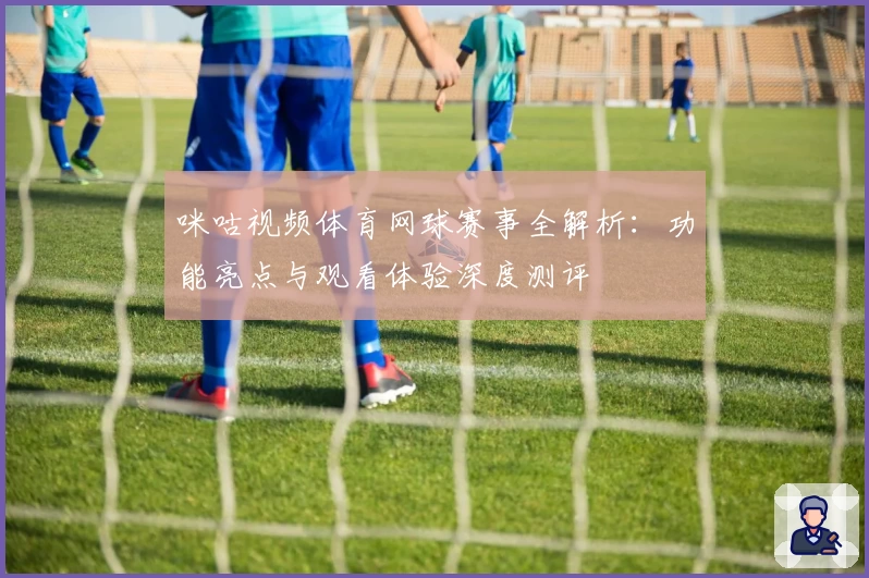 咪咕视频体育网球赛事全解析:功能亮点与观看体验深度测评