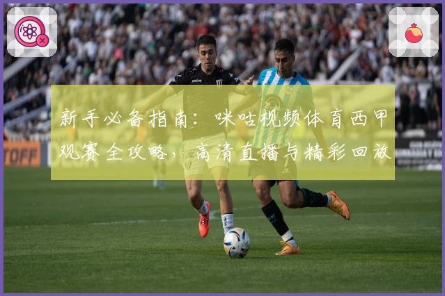 新手必备指南:咪咕视频体育西甲观赛全攻略,高清直播与精彩回放一键畅享