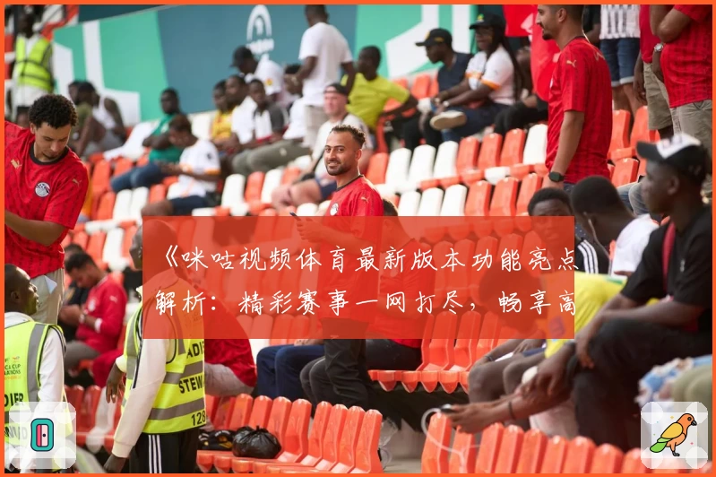 《咪咕视频体育最新版本功能亮点解析：精彩赛事一网打尽，畅享高清观赛新体验》