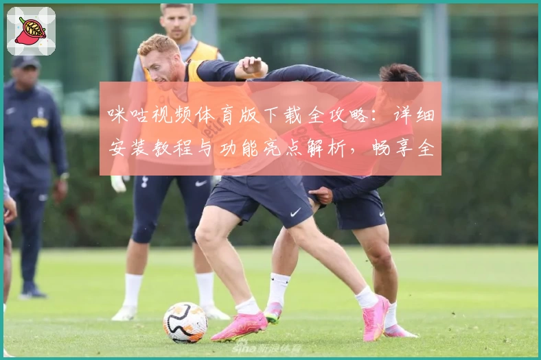 咪咕视频体育版下载全攻略：详细安装教程与功能亮点解析，畅享全新赛事观影体验