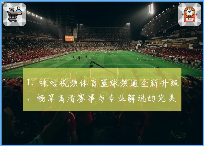1. 咪咕视频体育篮球频道全新升级，畅享高清赛事与专业解说的完美体验