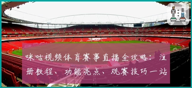 咪咕视频体育赛事直播全攻略：注册教程、功能亮点、观赛技巧一站式指南