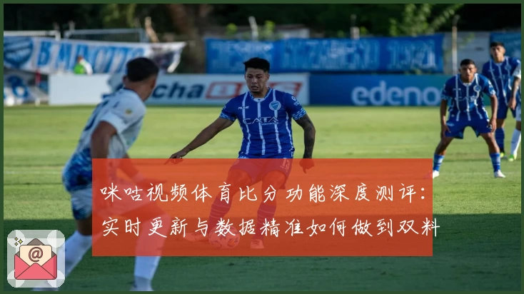 咪咕视频体育比分功能深度测评：实时更新与数据精准如何做到双料优选