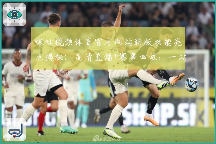 咪咕视频体育官方网站新版功能亮点揭秘：高清直播+赛事回放，一站式观赛新体验