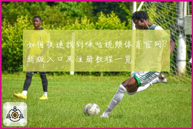 如何快速找到咪咕视频体育官网？新版入口及注册教程一览